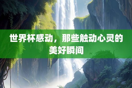 世界杯感动，那些触动心灵的美好瞬间漯河市盈旭机械设备有限公司
