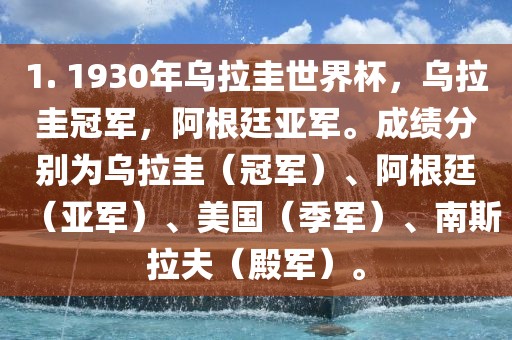 1. 1930年乌拉圭世界杯，乌拉圭冠军，阿根廷亚军。成绩分别为乌拉圭（冠军）、阿根廷（亚军）、美国（季军）、南斯拉夫（殿军）。