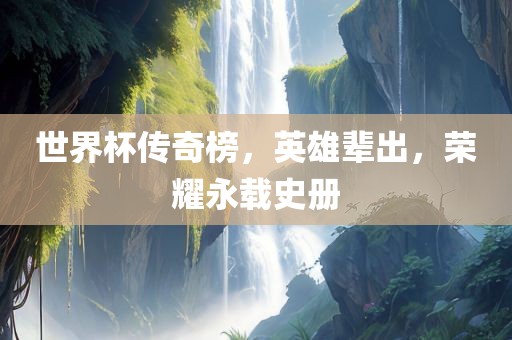 世界杯传奇榜，英雄辈出，荣耀永载史册