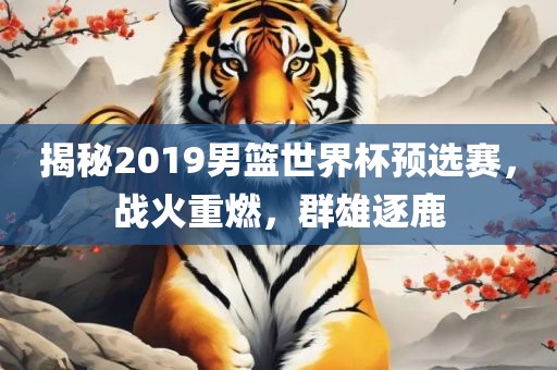 揭秘2019男篮世界杯预选赛，战火重燃，群雄逐鹿漯河市盈旭机械设备有限公司