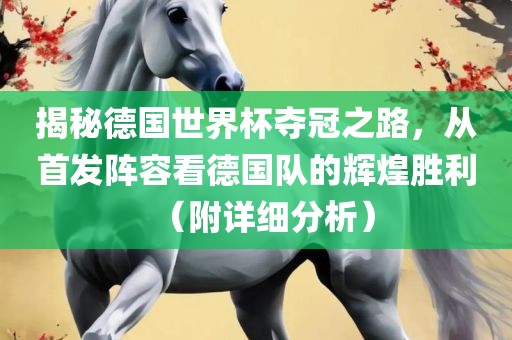 揭秘德国世界杯夺冠之路，从首发阵容看德国队的辉煌胜利（附详细分析）