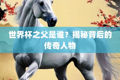 世界杯之父是谁？揭秘背后的传奇人物