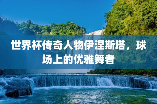 世界杯传奇人物伊涅斯塔，球场上的优雅舞者漯河市盈旭机械设备有限公司