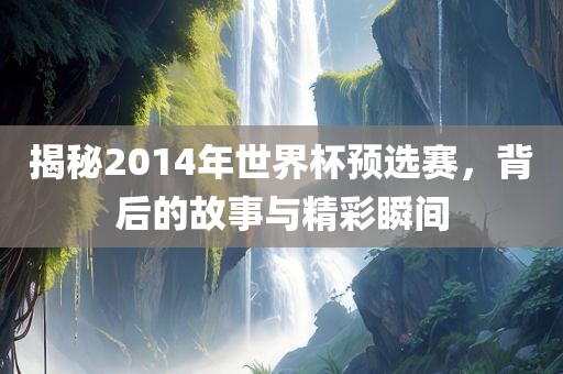 揭秘2014年世界杯预选赛，背后的故事与精彩瞬间