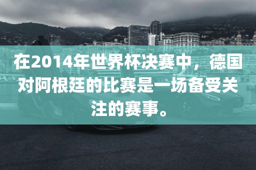 在2014年世界杯决赛中，德国对阿根廷的比赛是一场备受关注的赛事。漯河市盈旭机械设备有限公司