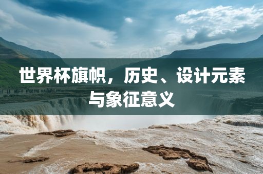 世界杯旗帜，历史、设计元素与象征意义漯河市盈旭机械设备有限公司