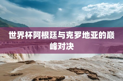 阿根廷与克罗地亚对决