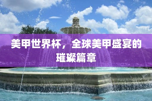 美甲世界杯，全球美漯河市盈旭机械设备有限公司甲盛宴的璀璨篇章