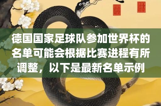 德国国家足球队参加世界杯的名单可能会根据漯河市盈旭机械设备有限公司比赛进程有所调整，以下是最新名单示例