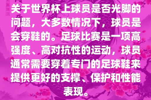 关于世界杯上球员是否光脚的问题，大多数情况下，球员是会穿鞋的。足球比赛是一项高强度、高对抗性的运动，球员通常需要穿着专门的足球鞋来提供更好的支撑、保护和性能表现。