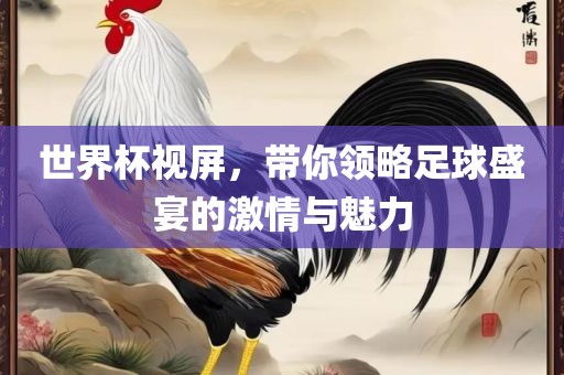 世界杯视屏，带你领略足球盛宴的激情与魅力