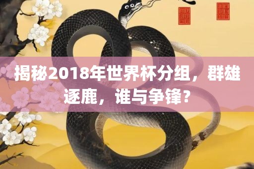 揭秘2018年世界杯分组，群雄逐鹿，谁与争锋？