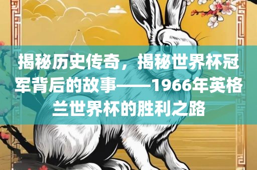 揭秘历史传奇，揭秘世界杯冠军背后的故事——1966年英格兰世界杯的胜利之路