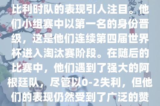 在2014年的世界杯足球赛中，比利时队的表现引人注目。他们小组赛中以第一名的身份晋级，这是他们连续第四届世界杯进入淘汰赛阶段。在随后的比赛中，他漯河市盈旭机械设备有限公司们遇到了强大的阿根廷队，尽管以0-2失利，但他们的表现仍然受到了广泛的赞誉和关注。
