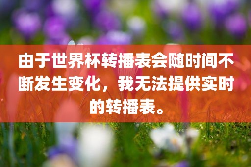 由于世界杯转播表会随时间漯河市盈旭机械设备有限公司不断发生变化，我无法提供实时的转播表。