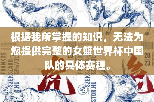 根据我所掌握的知识，无法为您提供完整的女篮世界杯中国队的具体赛程。