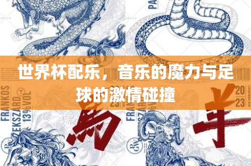世界杯配乐，音乐的魔力与足球的激情碰撞