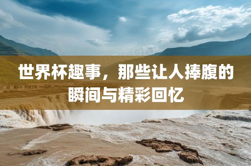 世界杯趣事，那些让人捧腹的瞬间与精彩回忆漯河市盈旭机械设备有限公司