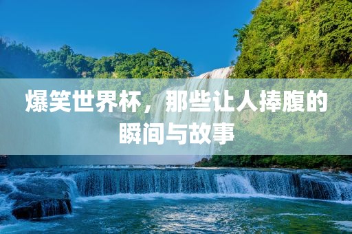 爆笑世界杯，那些让人捧腹的瞬间与故事