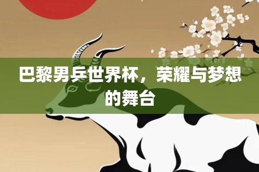 巴黎男乒世界杯，荣耀与梦想的舞台