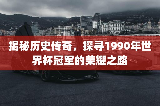 揭秘历史传奇，探寻1990年世界杯冠军的荣耀之路