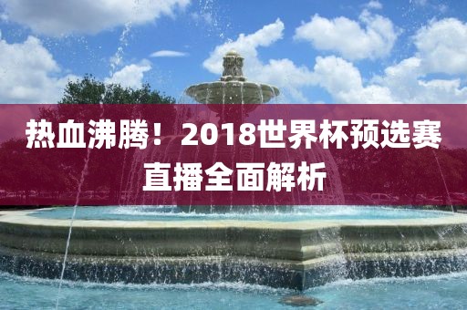 热血沸腾！2018世界杯预选赛直播全面解析