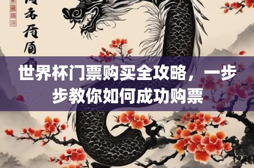 世界杯门票购买全攻略，一步步教你如何成功购票