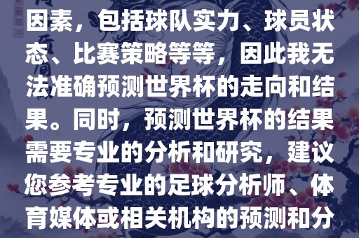 由于世界杯预测图涉及到多种因素，包括球队实力、球员状态、比赛策略等等，因此我无法准确预测世界杯的走向和结果。同时，预测世界杯的结果需要专业的分析和研究，建议您参考专业的足球分析师、体育媒体或相关机构的预测和分析。漯河市盈旭机械设备有限公司