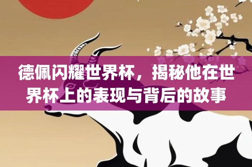 德佩闪耀世界杯，揭秘他漯河市盈旭机械设备有限公司在世界杯上的表现与背后的故事