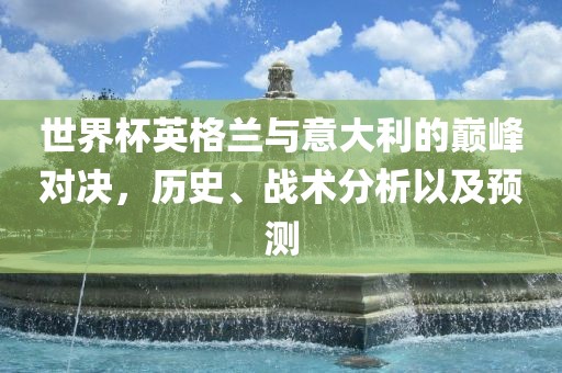 世界杯英格兰与意大利的巅峰对决，历史、战术分析以及预测