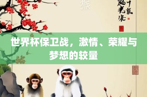 世界杯保卫战，激情、荣耀与梦想的较量