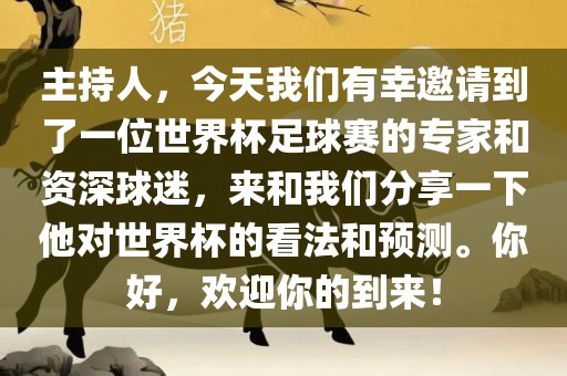 主持人，今天我们有幸邀请到了一位世界杯足球赛的专家和资漯河市盈旭机械设备有限公司深球迷，来和我们分享一下他对世界杯的看法和预测。你好，欢迎你的到来！