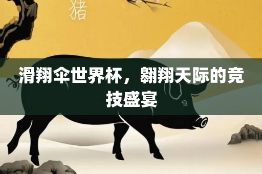 滑翔伞世界杯，翱翔天际的竞技盛宴