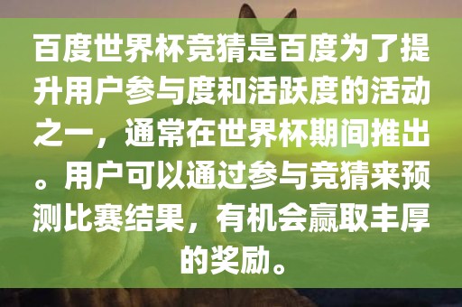 百度世界杯竞猜是百度为了提升用户参与度和活跃度的活动之一，通常在世界杯期间推出。用户可以通过参与竞猜来预测比赛结果，有机会赢取丰厚的奖励。