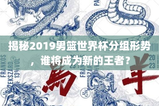 揭秘2019男篮世界杯分组形势，谁将成为新的王者？