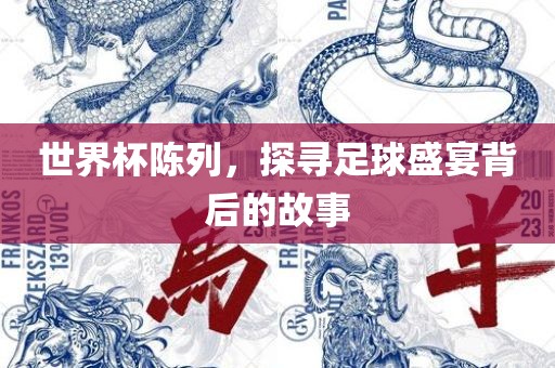 世界杯陈列，探寻足球盛宴背后的故事