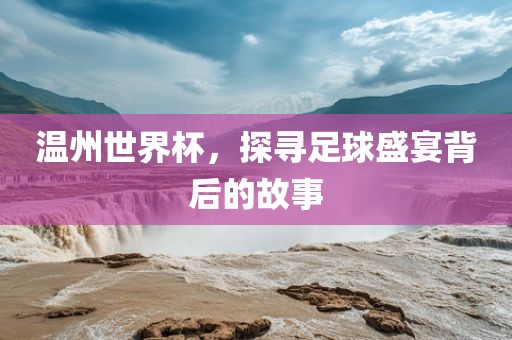 温州世界杯，探寻足球盛宴背后的故事漯河市盈旭机械设备有限公司