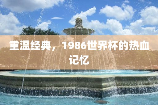 重温经典，1986世界杯的热血记忆