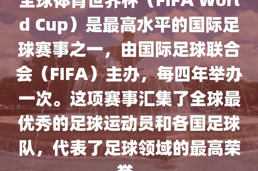 全球体育世界杯（FIFA World Cup）是最高水平的国际足球赛事之一，由国际足球联合会（FIFA）主办，每四年举办一次。这项赛事汇集了全球最优秀的足球运动员和各国足球队，代表了足球领域的最高荣誉。