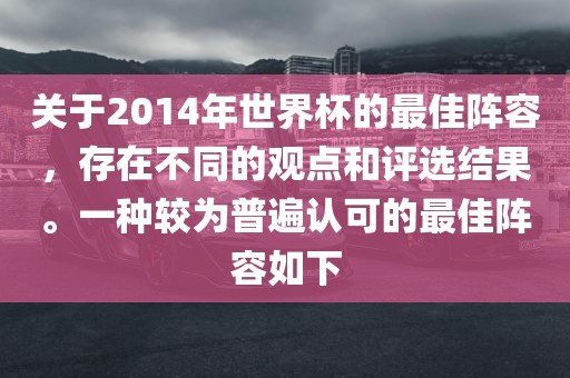关于2014年世界杯的最佳阵容，存在不同的观点和评选结果。一种较为普遍认可的最佳阵容如下