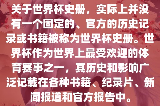 关于世界杯史册，实际上并没有一个固定的、官方的历史记录或书籍被称为世界杯史册。世界杯作为世界上最受欢迎的体育赛事之一，其历史和影响广泛记载在各种书籍、纪录片、新闻报道和官方报告中。漯河市盈旭机械设备有限公司