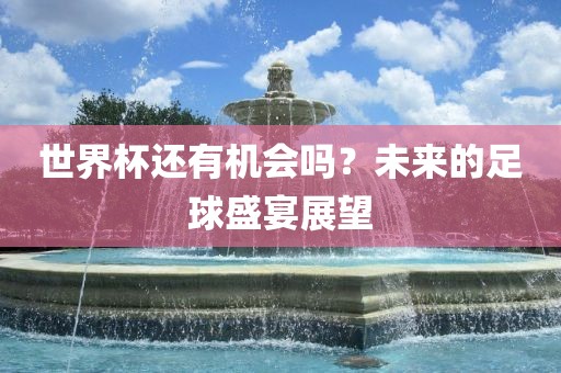 世界杯还有机会吗？未来的足球盛宴展望