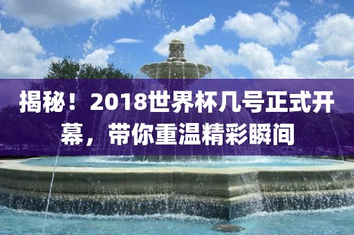 揭秘！2018世界杯几号正式开幕，带你重温精彩瞬间