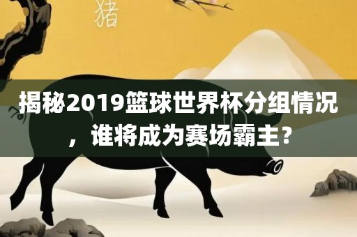揭秘2019篮球世界杯分组情况，谁将成为赛场霸主？漯河市盈旭机械设备有限公司