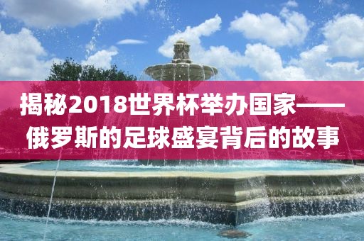 揭秘2018世界杯举办国家——俄罗斯的足球盛宴背后的故事漯河市盈旭机械设备有限公司