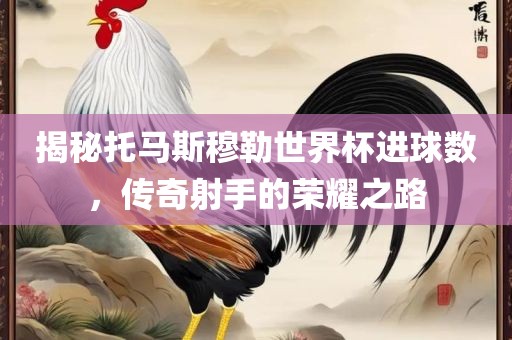 揭秘托马斯穆勒世界杯进球数，传奇射手的荣耀之路
