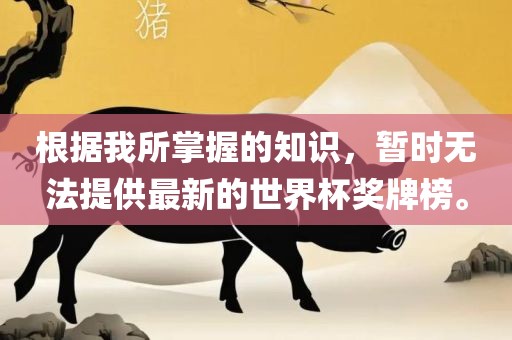 根据我所掌握的知识，暂时无法提供最新的世界杯奖牌榜。