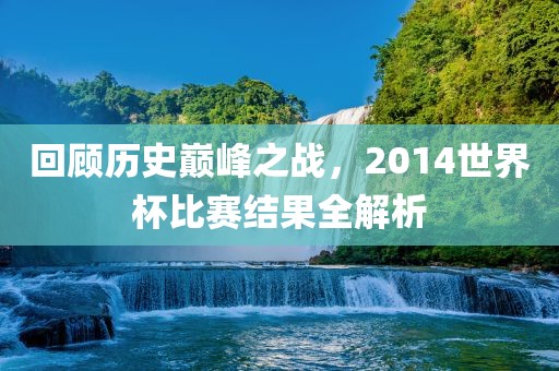 回顾历史巅峰之战，2014世界杯比赛结果全解析漯河市盈旭机械设备有限公司