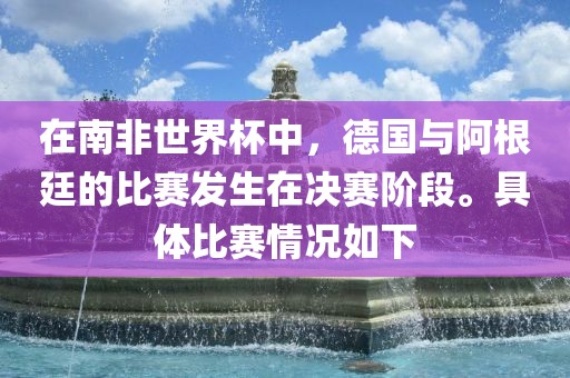 在南非世界杯中，德国与阿根廷的比赛发生在决赛阶段。具体比赛情况如下漯河市盈旭机械设备有限公司