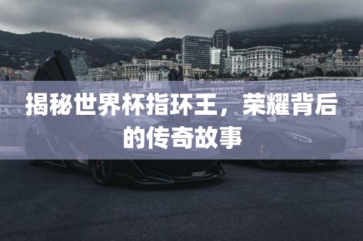揭秘世界杯指环王，荣耀背后的传奇故事